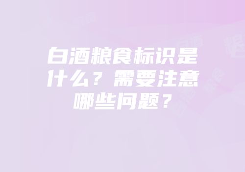 白酒粮食标识是什么？需要注意哪些问题？
