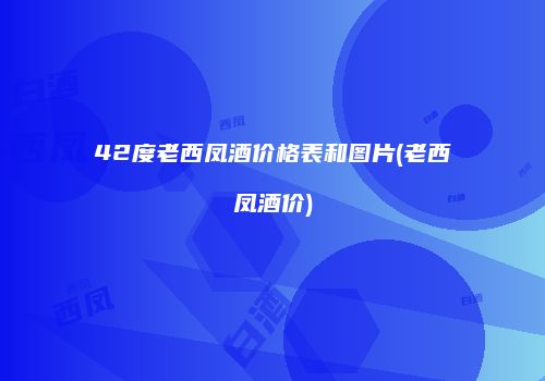 42度老西凤酒价格表和图片(老西凤酒价)