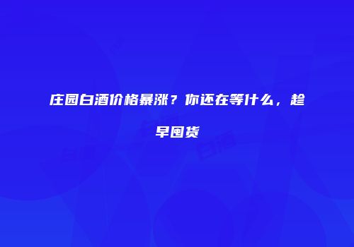 庄园白酒价格暴涨？你还在等什么，趁早囤货