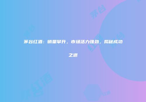 茅台红酒：销量攀升，市场活力强劲，揭秘成功之道