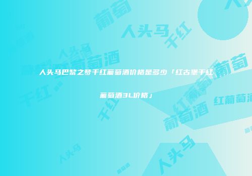 人头马巴黎之梦干红葡萄酒价格是多少「红古堡干红葡萄酒3L价格」