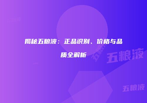 揭秘五粮液：正品识别、价格与品质全解析