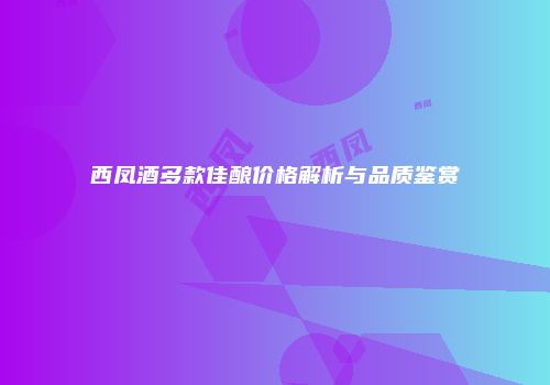 西凤酒多款佳酿价格解析与品质鉴赏