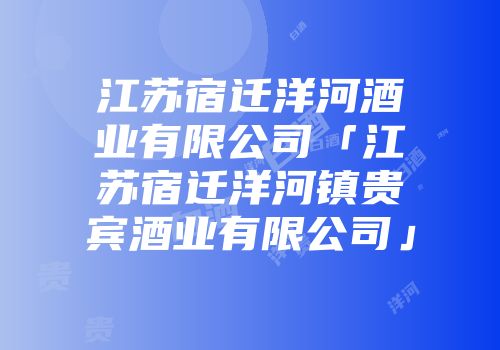 江苏宿迁洋河酒业有限公司「江苏宿迁洋河镇贵宾酒业有限公司」