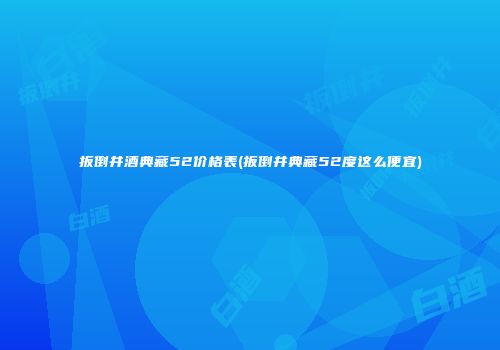 扳倒井酒典藏52价格表(扳倒井典藏52度这么便宜)