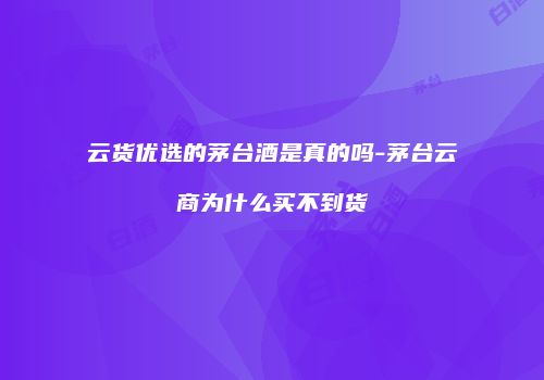 云货优选的茅台酒是真的吗-茅台云商为什么买不到货