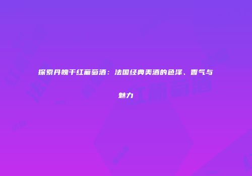 探索丹魄干红葡萄酒：法国经典美酒的色泽、香气与魅力