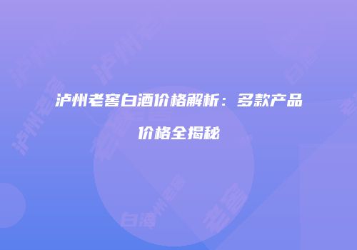 泸州老窖白酒价格解析：多款产品价格全揭秘