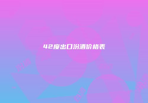 42度出口汾酒价格表
