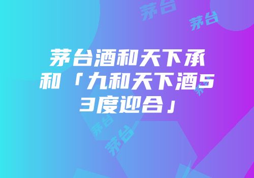 茅台酒和天下承和「九和天下酒53度迎合」