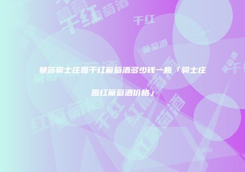 曼莎骑士庄园干红葡萄酒多少钱一瓶「骑士庄园红葡萄酒价格」