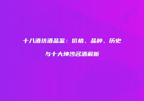 十八酒坊酒品鉴：价格、品种、历史与十大坤沙名酒解析