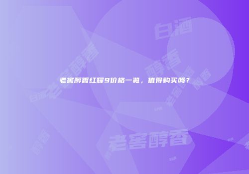 老窖醇香红耀9价格一览，值得购买吗？
