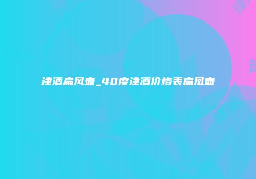 津酒扁风壶_40度津酒价格表扁凤壶