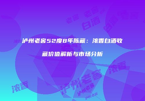 泸州老窖52度8年陈藏：浓香白酒收藏价值解析与市场分析