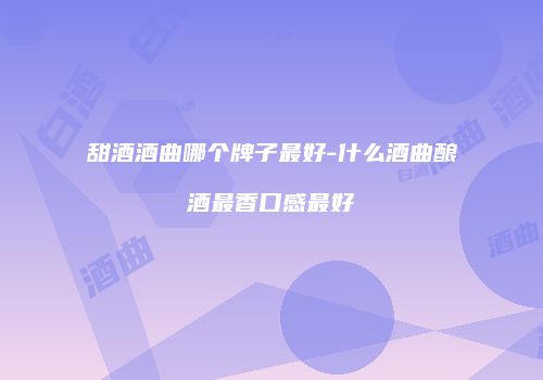 甜酒酒曲哪个牌子最好-什么酒曲酿酒最香口感最好