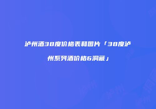泸州酒38度价格表和图片「38度泸州系列酒价格6洞藏」