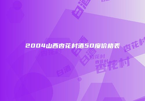 2004山西杏花村酒50度价格表