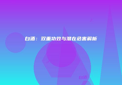 白酒：双重功效与潜在危害解析