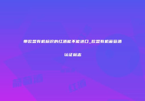 带欧盟有机标识的红酒能不能进口_欧盟有机葡萄酒认证标志