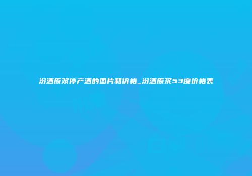 汾酒原浆停产酒的图片和价格_汾酒原浆53度价格表
