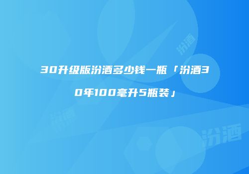 30升级版汾酒多少钱一瓶「汾酒30年100毫升5瓶装」