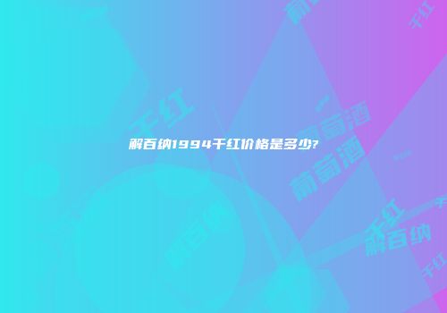 解百纳1994干红价格是多少?
