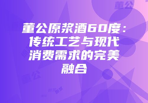 董公原浆酒60度：传统工艺与现代消费需求的完美融合