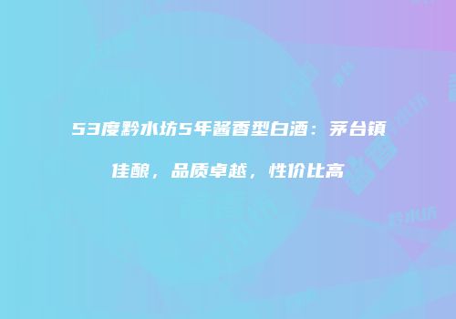 53度黔水坊5年酱香型白酒：茅台镇佳酿，品质卓越，性价比高