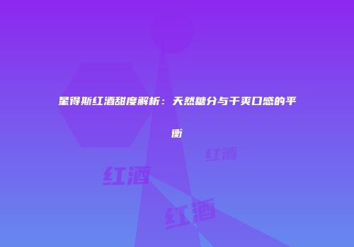 星得斯红酒甜度解析：天然糖分与干爽口感的平衡