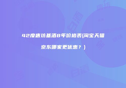 42度唐坊基酒8年价格表(淘宝天猫京东哪家更优惠？)