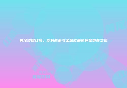 黄尾袋鼠红酒：塑料瓶盖与金属旋盖的环保革新之路