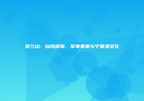 贺兰山：自然屏障、军事要塞与宁夏酒文化