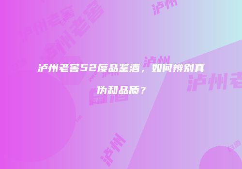 泸州老窖52度品鉴酒，如何辨别真伪和品质？