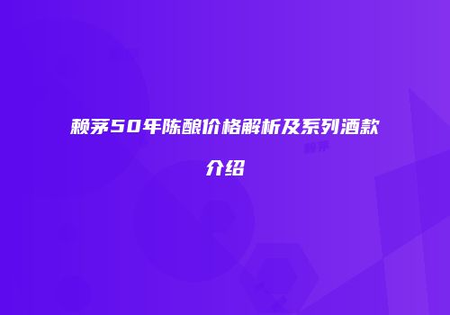 赖茅50年陈酿价格解析及系列酒款介绍
