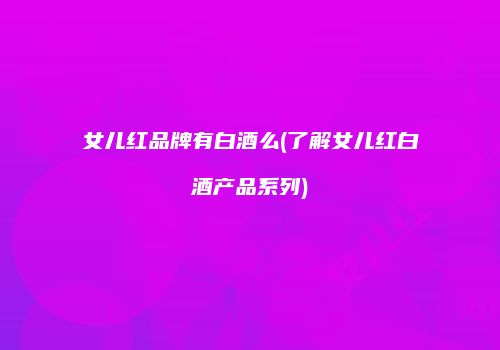 女儿红品牌有白酒么(了解女儿红白酒产品系列)
