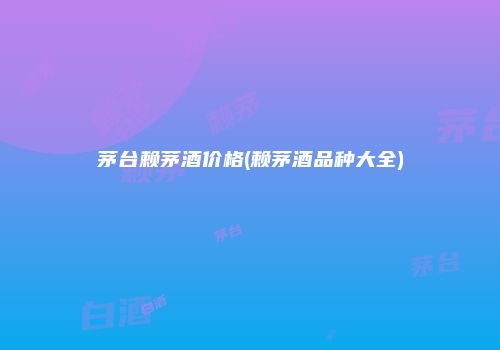 茅台赖茅酒价格(赖茅酒品种大全)
