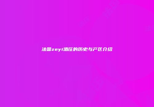 法国zeyi酒庄的历史与产区介绍