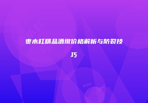 枣木杠精品酒墩价格解析与防裂技巧