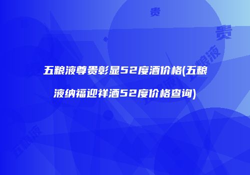 五粮液尊贵彰显52度酒价格(五粮液纳福迎祥酒52度价格查询)