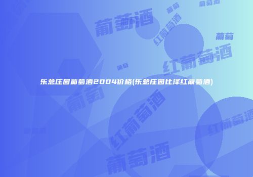 乐意庄园葡萄酒2004价格(乐意庄园比泽红葡萄酒)