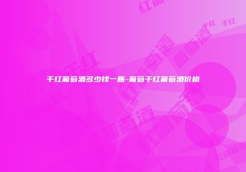 干红葡萄酒多少钱一瓶-葡萄干红葡萄酒价格