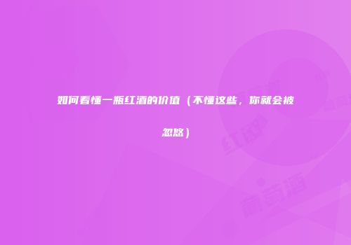 如何看懂一瓶红酒的价值（不懂这些，你就会被忽悠）