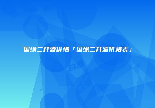 国缘二开酒价格「国缘二开酒价格表」