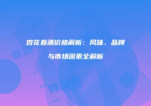 杏花春酒价格解析：风味、品牌与市场因素全解析