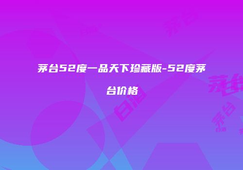 茅台52度一品天下珍藏版-52度茅台价格