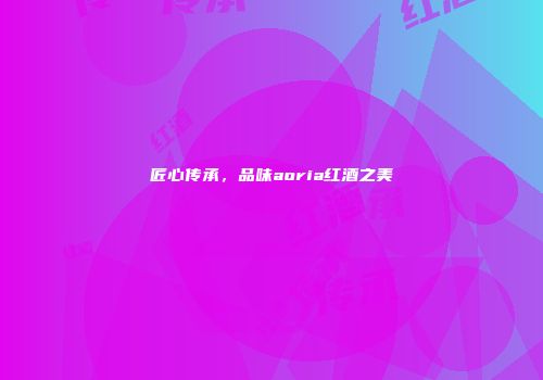 匠心传承，品味aoria红酒之美