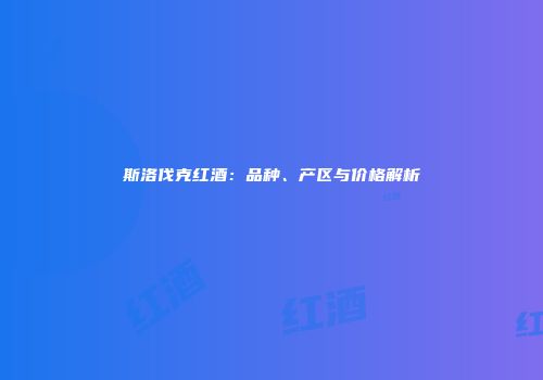 斯洛伐克红酒：品种、产区与价格解析