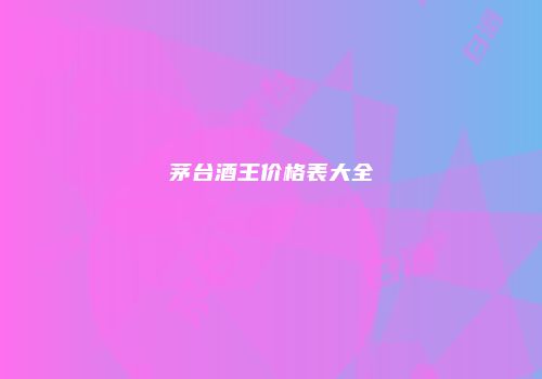 茅台酒王价格表大全