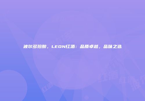 波尔多珍酿，LEON红酒：品质卓越，品味之选